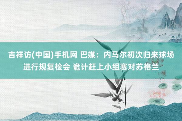 吉祥访(中国)手机网 巴媒：内马尔初次归来球场进行规复检会 诡计赶上小组赛对苏格兰