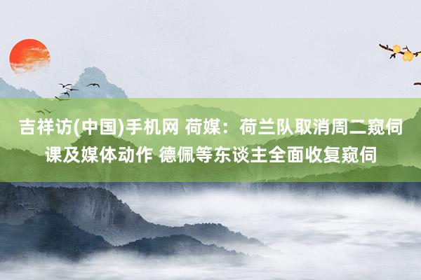 吉祥访(中国)手机网 荷媒：荷兰队取消周二窥伺课及媒体动作 德佩等东谈主全面收复窥伺