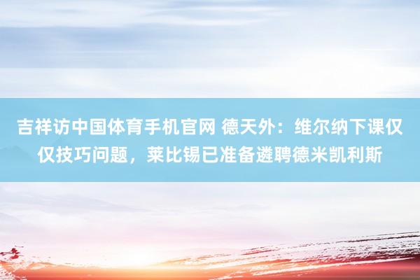 吉祥访中国体育手机官网 德天外:维尔纳下课仅仅技巧问题,莱比锡已准备遴聘德米凯利斯