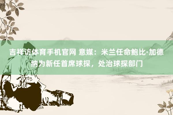吉祥访体育手机官网 意媒：米兰任命鲍比·加德纳为新任首席球探，处治球探部门