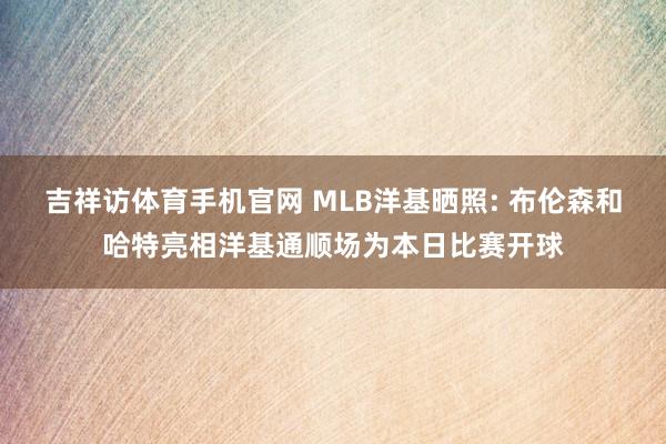 吉祥访体育手机官网 MLB洋基晒照: 布伦森和哈特亮相洋基通顺场为本日比赛开球