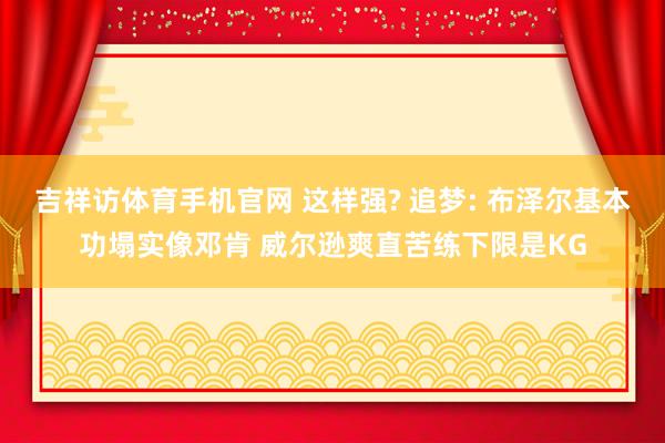 吉祥访体育手机官网 这样强? 追梦: 布泽尔基本功塌实像邓肯 威尔逊爽直苦练下限是KG