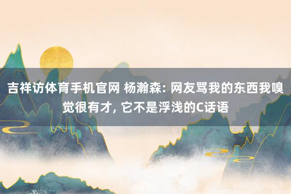 吉祥访体育手机官网 杨瀚森: 网友骂我的东西我嗅觉很有才， 它不是浮浅的C话语