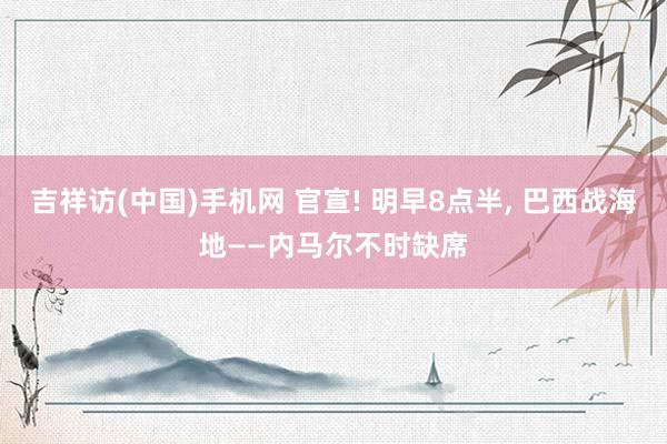 吉祥访(中国)手机网 官宣! 明早8点半， 巴西战海地——内马尔不时缺席