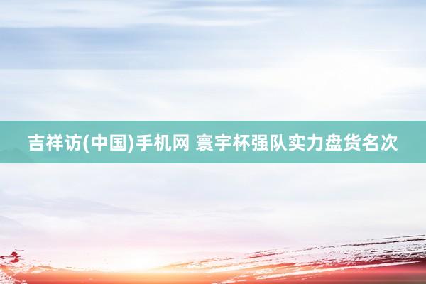 吉祥访(中国)手机网 寰宇杯强队实力盘货名次