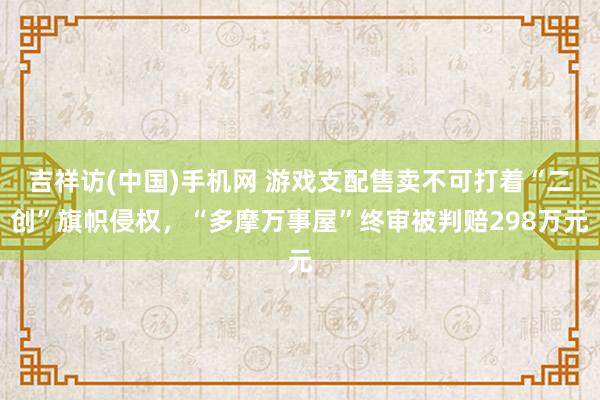 吉祥访(中国)手机网 游戏支配售卖不可打着“二创”旗帜侵权，“多摩万事屋”终审被判赔298万元