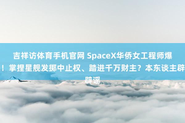 吉祥访体育手机官网 SpaceX华侨女工程师爆火！掌捏星舰发掷中止权、踏进千万财主？本东谈主辟谣