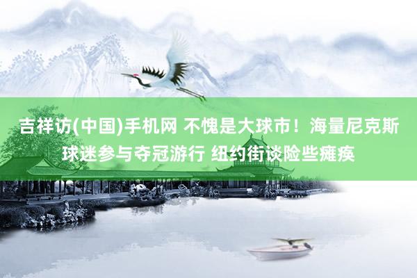 吉祥访(中国)手机网 不愧是大球市!海量尼克斯球迷参与夺冠游行 纽约街谈险些瘫痪