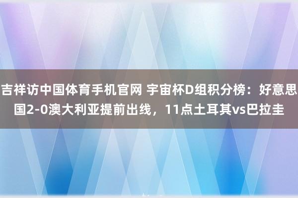吉祥访中国体育手机官网 宇宙杯D组积分榜：好意思国2-0澳大利亚提前出线，11点土耳其vs巴拉圭