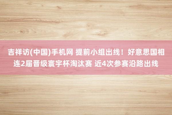 吉祥访(中国)手机网 提前小组出线!好意思国相连2届晋级寰宇杯淘汰赛 近4次参赛沿路出线