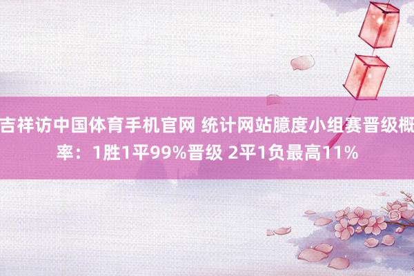 吉祥访中国体育手机官网 统计网站臆度小组赛晋级概率:1胜1平99%晋级 2平1负最高11%