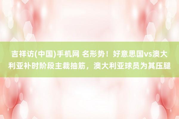 吉祥访(中国)手机网 名形势！好意思国vs澳大利亚补时阶段主裁抽筋，澳大利亚球员为其压腿